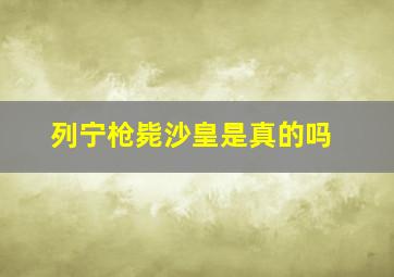 列宁枪毙沙皇是真的吗