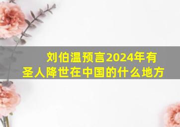 刘伯温预言2024年有圣人降世在中国的什么地方