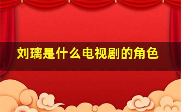 刘璃是什么电视剧的角色