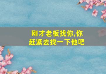 刚才老板找你,你赶紧去找一下他吧