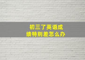 初三了英语成绩特别差怎么办