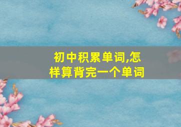 初中积累单词,怎样算背完一个单词