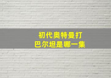 初代奥特曼打巴尔坦是哪一集