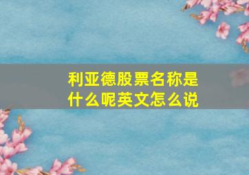 利亚德股票名称是什么呢英文怎么说