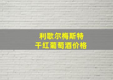 利歌尔梅斯特干红葡萄酒价格