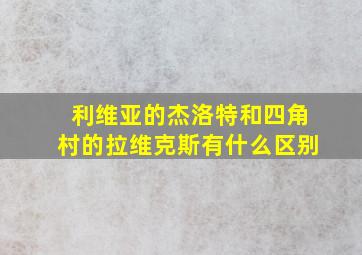 利维亚的杰洛特和四角村的拉维克斯有什么区别