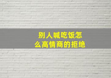 别人喊吃饭怎么高情商的拒绝