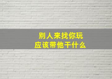 别人来找你玩应该带他干什么