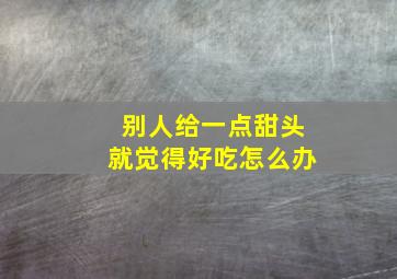 别人给一点甜头就觉得好吃怎么办