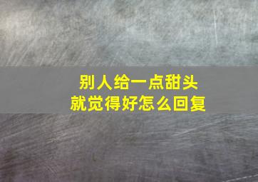 别人给一点甜头就觉得好怎么回复