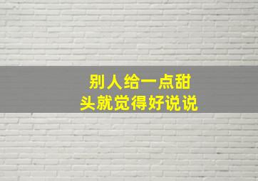 别人给一点甜头就觉得好说说