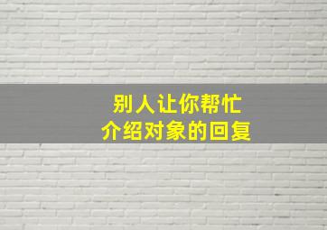 别人让你帮忙介绍对象的回复