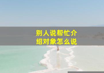 别人说帮忙介绍对象怎么说