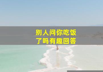 别人问你吃饭了吗有趣回答