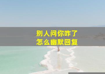 别人问你咋了怎么幽默回复