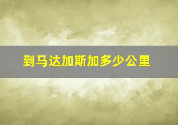 到马达加斯加多少公里