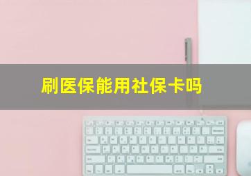 刷医保能用社保卡吗