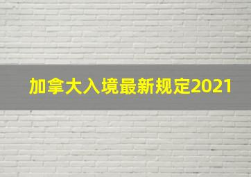 加拿大入境最新规定2021