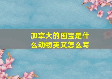 加拿大的国宝是什么动物英文怎么写