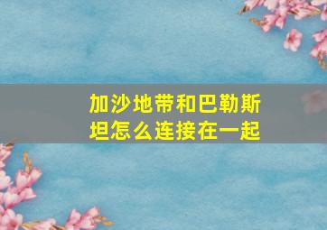 加沙地带和巴勒斯坦怎么连接在一起