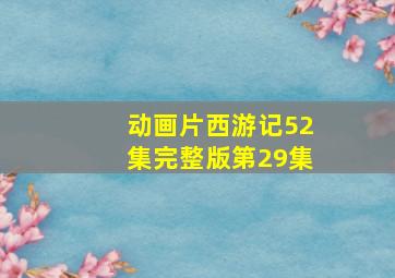 动画片西游记52集完整版第29集