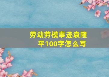 劳动劳模事迹袁隆平100字怎么写