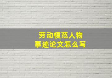 劳动模范人物事迹论文怎么写