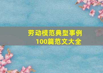 劳动模范典型事例100篇范文大全