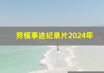 劳模事迹纪录片2024年