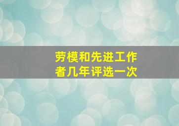 劳模和先进工作者几年评选一次