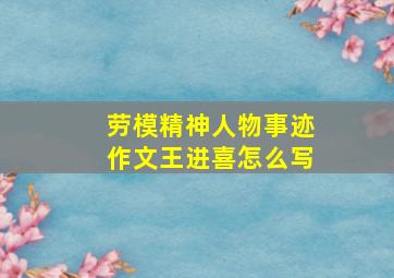 劳模精神人物事迹作文王进喜怎么写