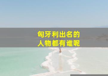 匈牙利出名的人物都有谁呢