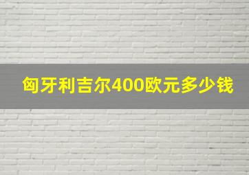 匈牙利吉尔400欧元多少钱