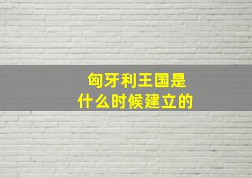 匈牙利王国是什么时候建立的