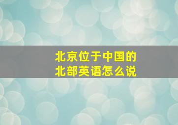 北京位于中国的北部英语怎么说