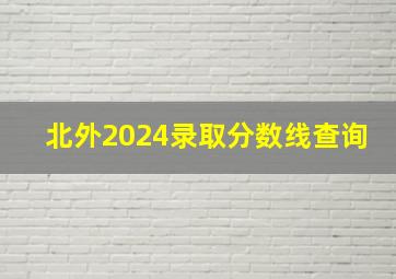 北外2024录取分数线查询