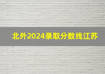 北外2024录取分数线江苏