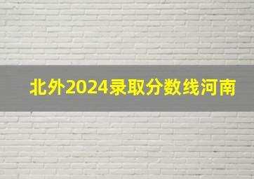 北外2024录取分数线河南