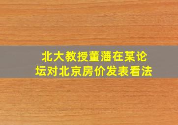 北大教授董藩在某论坛对北京房价发表看法