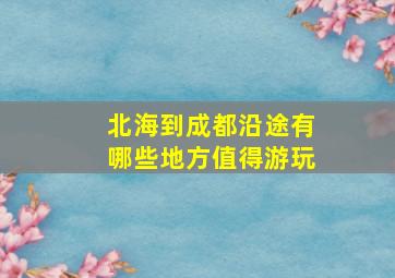 北海到成都沿途有哪些地方值得游玩