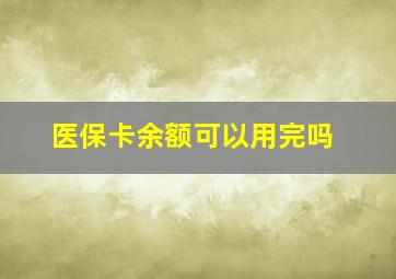 医保卡余额可以用完吗