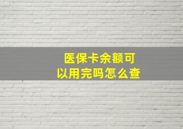 医保卡余额可以用完吗怎么查