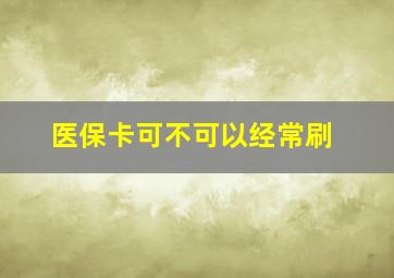 医保卡可不可以经常刷