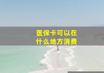 医保卡可以在什么地方消费