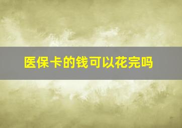 医保卡的钱可以花完吗