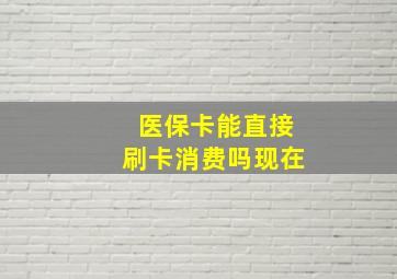 医保卡能直接刷卡消费吗现在