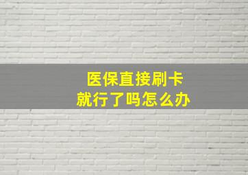 医保直接刷卡就行了吗怎么办