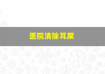 医院清除耳屎