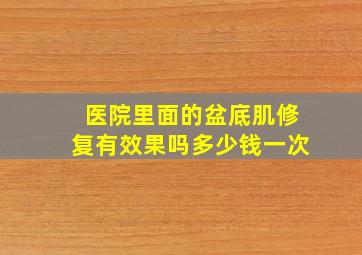 医院里面的盆底肌修复有效果吗多少钱一次