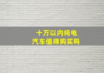 十万以内纯电汽车值得购买吗